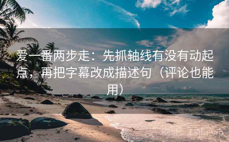 爱一番两步走：先抓轴线有没有动起点，再把字幕改成描述句（评论也能用）