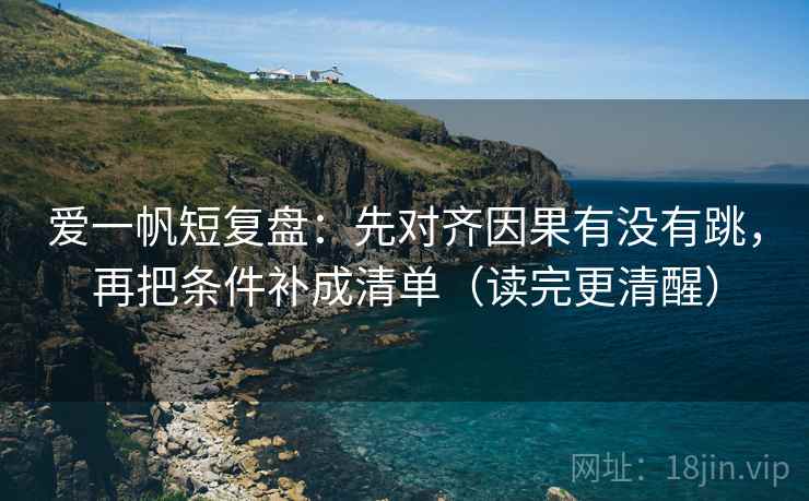 爱一帆短复盘：先对齐因果有没有跳，再把条件补成清单（读完更清醒）