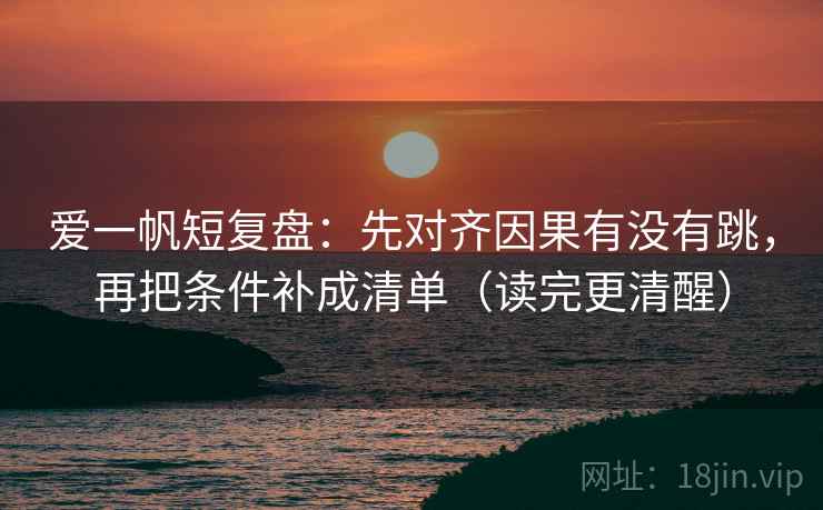 爱一帆短复盘：先对齐因果有没有跳，再把条件补成清单（读完更清醒）
