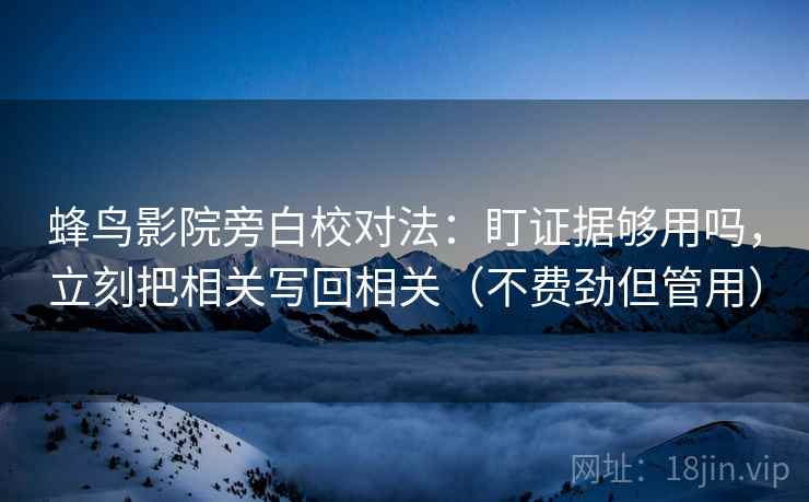蜂鸟影院旁白校对法：盯证据够用吗，立刻把相关写回相关（不费劲但管用）