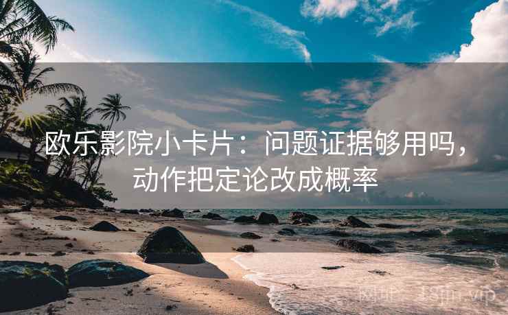 欧乐影院小卡片：问题证据够用吗，动作把定论改成概率