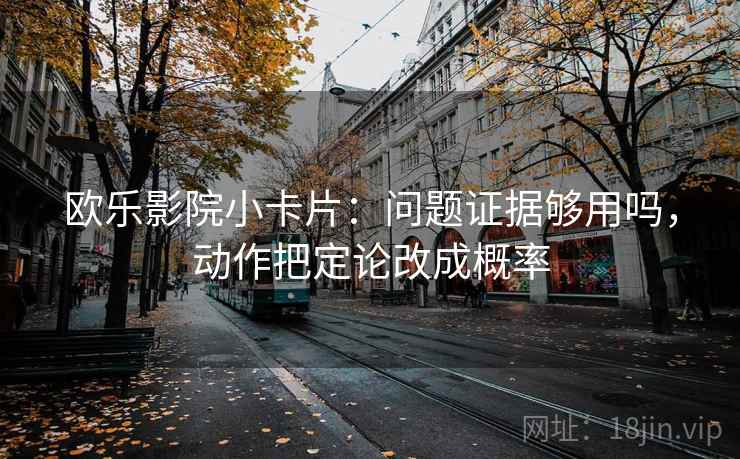 欧乐影院小卡片：问题证据够用吗，动作把定论改成概率