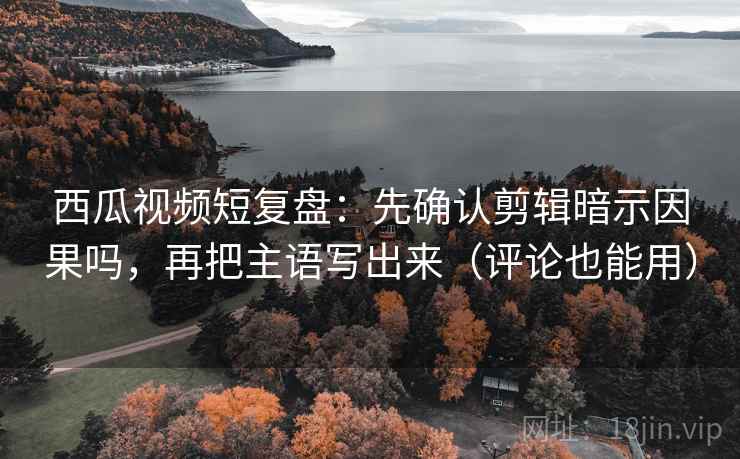 西瓜视频短复盘：先确认剪辑暗示因果吗，再把主语写出来（评论也能用）