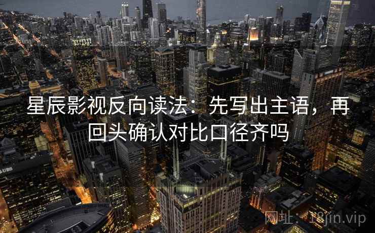 星辰影视反向读法：先写出主语，再回头确认对比口径齐吗