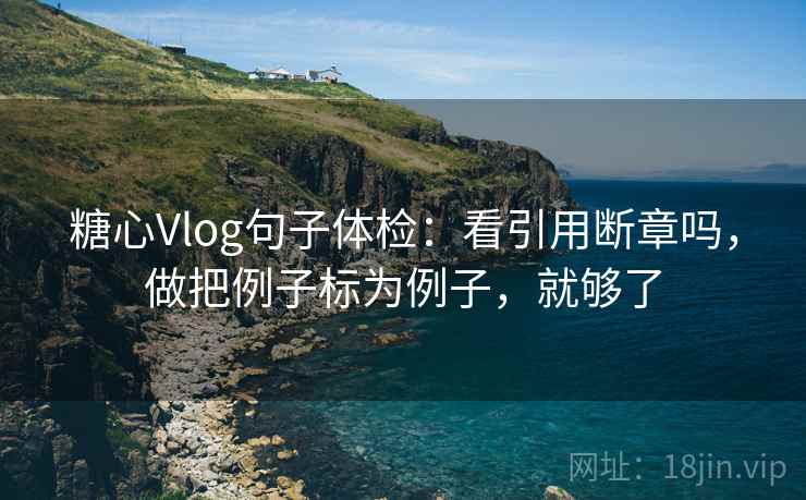 糖心Vlog句子体检：看引用断章吗，做把例子标为例子，就够了