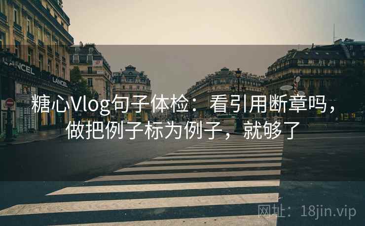 糖心Vlog句子体检：看引用断章吗，做把例子标为例子，就够了