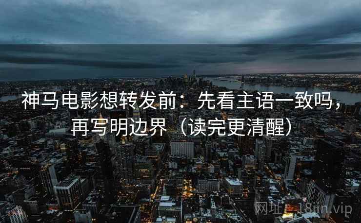 神马电影想转发前：先看主语一致吗，再写明边界（读完更清醒）