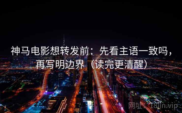 神马电影想转发前:先看主语一致吗,再写明边界(读完更清醒) 神马电影想转发前:先看主语一致吗,再写明边界(读完更清醒)
