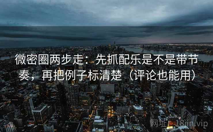 微密圈两步走：先抓配乐是不是带节奏，再把例子标清楚（评论也能用）