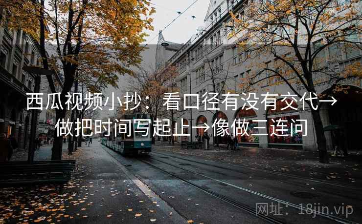 西瓜视频小抄：看口径有没有交代→做把时间写起止→像做三连问