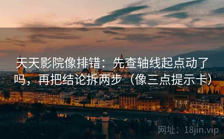 天天影院像排错：先查轴线起点动了吗，再把结论拆两步（像三点提示卡）