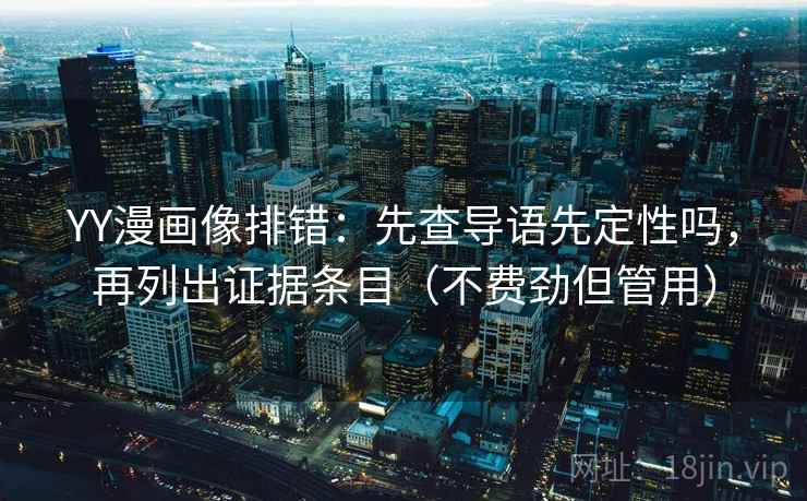 YY漫画像排错：先查导语先定性吗，再列出证据条目（不费劲但管用）