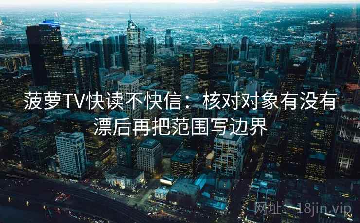 菠萝TV快读不快信：核对对象有没有漂后再把范围写边界