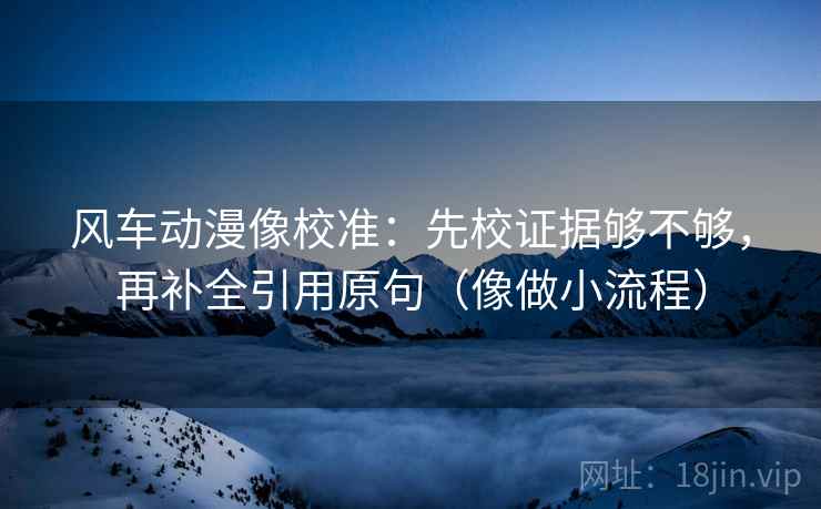 风车动漫像校准：先校证据够不够，再补全引用原句（像做小流程）