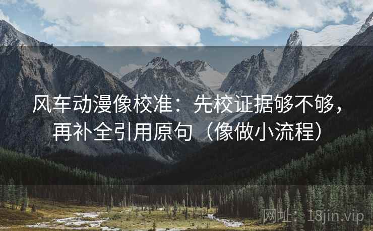 风车动漫像校准：先校证据够不够，再补全引用原句（像做小流程）