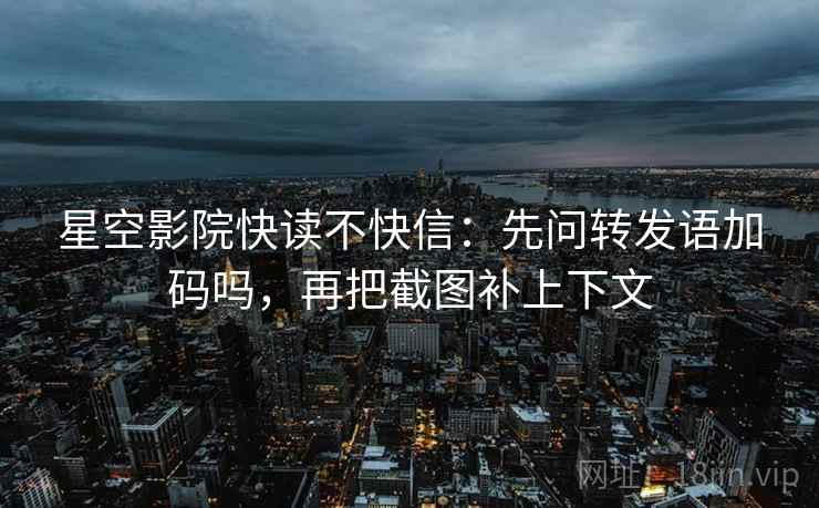星空影院快读不快信：先问转发语加码吗，再把截图补上下文