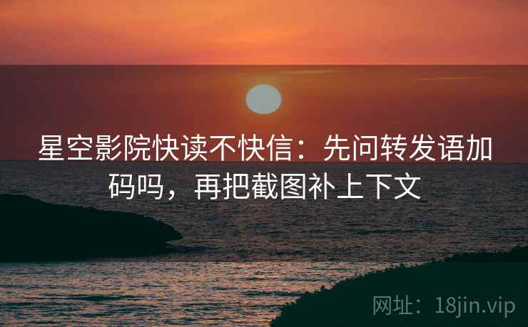 星空影院快读不快信：先问转发语加码吗，再把截图补上下文