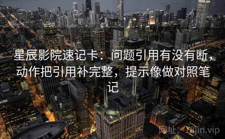 星辰影院速记卡：问题引用有没有断，动作把引用补完整，提示像做对照笔记