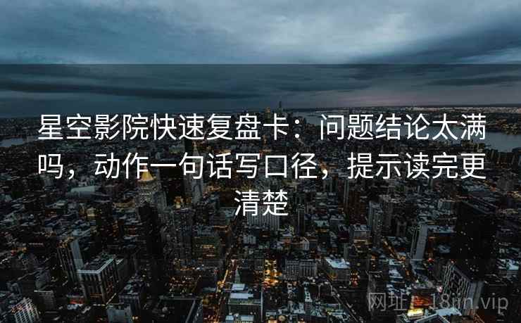 星空影院快速复盘卡：问题结论太满吗，动作一句话写口径，提示读完更清楚