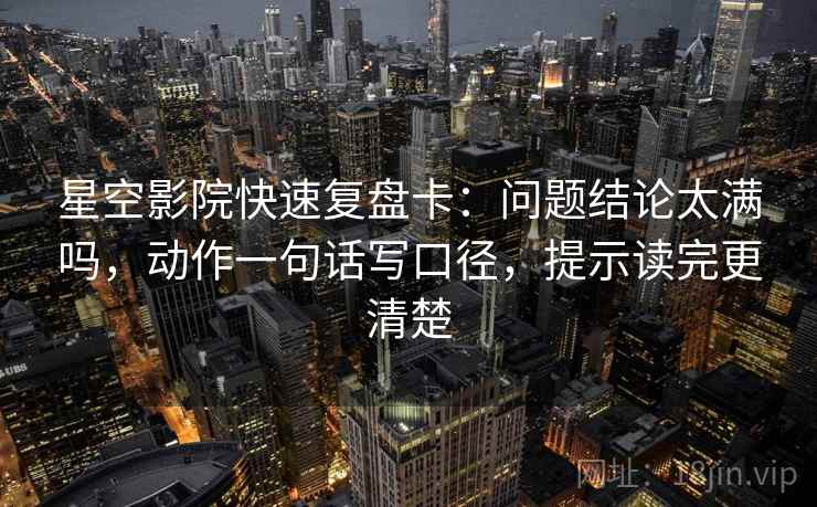星空影院快速复盘卡：问题结论太满吗，动作一句话写口径，提示读完更清楚