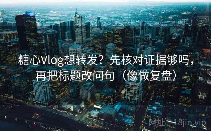 糖心Vlog想转发？先核对证据够吗，再把标题改问句（像做复盘）
