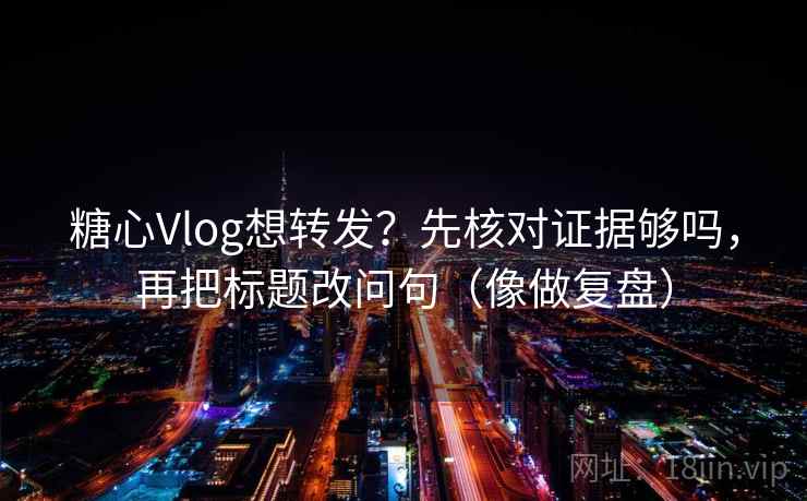 糖心Vlog想转发？先核对证据够吗，再把标题改问句（像做复盘）
