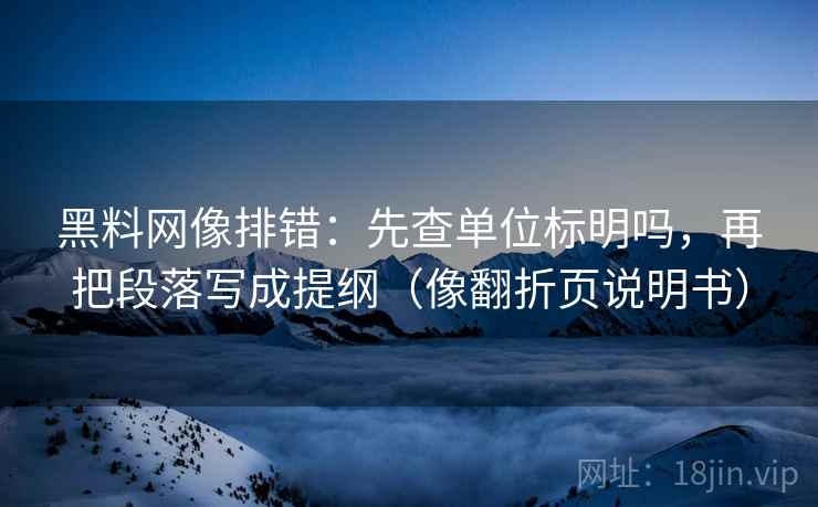 黑料网像排错：先查单位标明吗，再把段落写成提纲（像翻折页说明书）