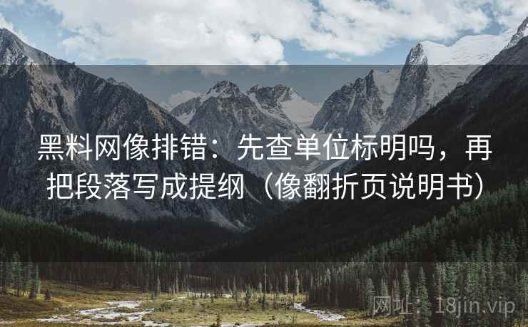 黑料网像排错：先查单位标明吗，再把段落写成提纲（像翻折页说明书）