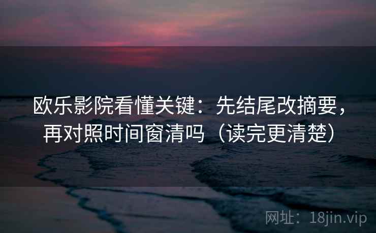 欧乐影院看懂关键：先结尾改摘要，再对照时间窗清吗（读完更清楚）