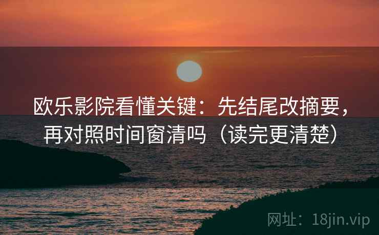 欧乐影院看懂关键：先结尾改摘要，再对照时间窗清吗（读完更清楚）