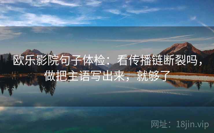 欧乐影院句子体检：看传播链断裂吗，做把主语写出来，就够了