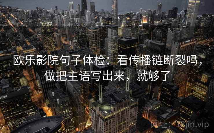欧乐影院句子体检：看传播链断裂吗，做把主语写出来，就够了