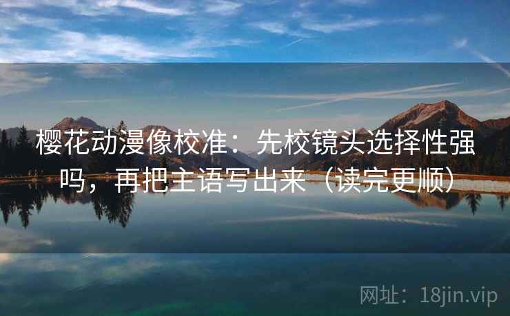 樱花动漫像校准：先校镜头选择性强吗，再把主语写出来（读完更顺）