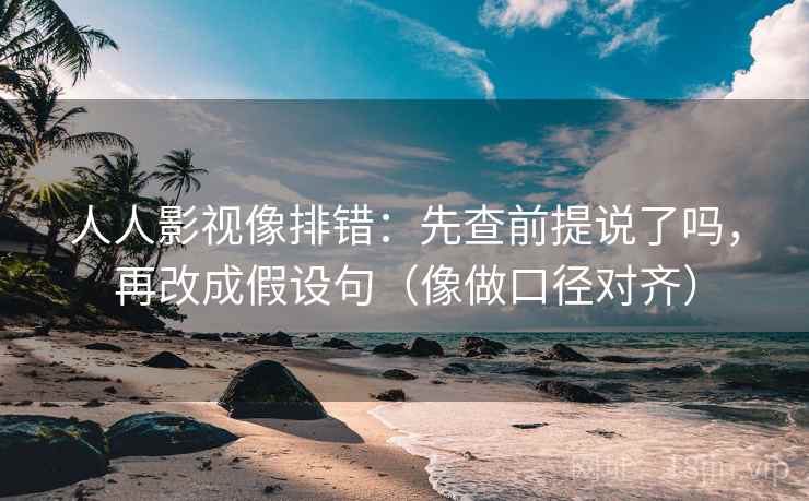 人人影视像排错：先查前提说了吗，再改成假设句（像做口径对齐）