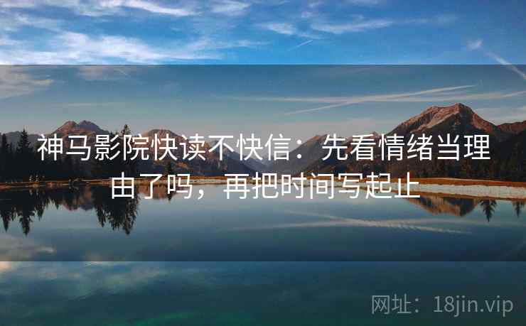 神马影院快读不快信：先看情绪当理由了吗，再把时间写起止