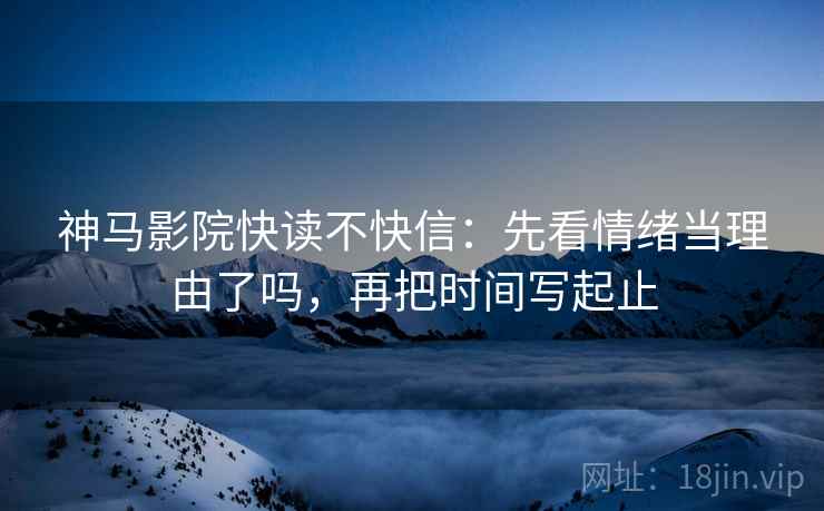 神马影院快读不快信：先看情绪当理由了吗，再把时间写起止