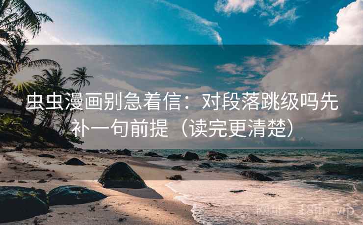 虫虫漫画别急着信：对段落跳级吗先补一句前提（读完更清楚）
