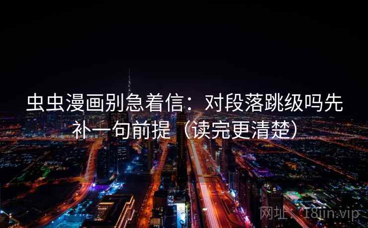 虫虫漫画别急着信：对段落跳级吗先补一句前提（读完更清楚）
