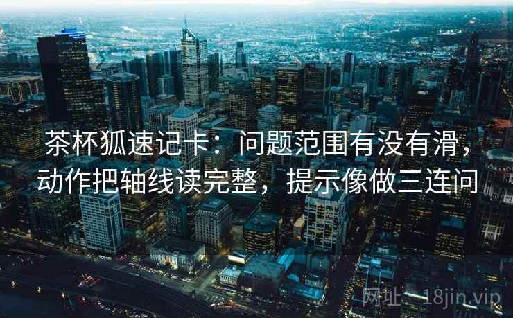 茶杯狐速记卡：问题范围有没有滑，动作把轴线读完整，提示像做三连问