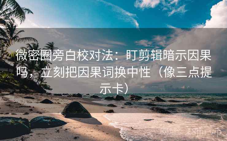 微密圈旁白校对法：盯剪辑暗示因果吗，立刻把因果词换中性（像三点提示卡）
