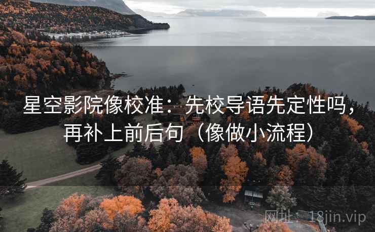 星空影院像校准：先校导语先定性吗，再补上前后句（像做小流程）