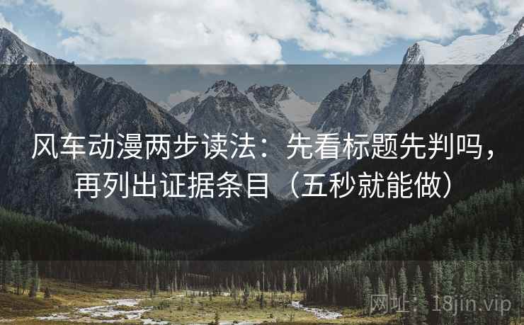 风车动漫两步读法：先看标题先判吗，再列出证据条目（五秒就能做）