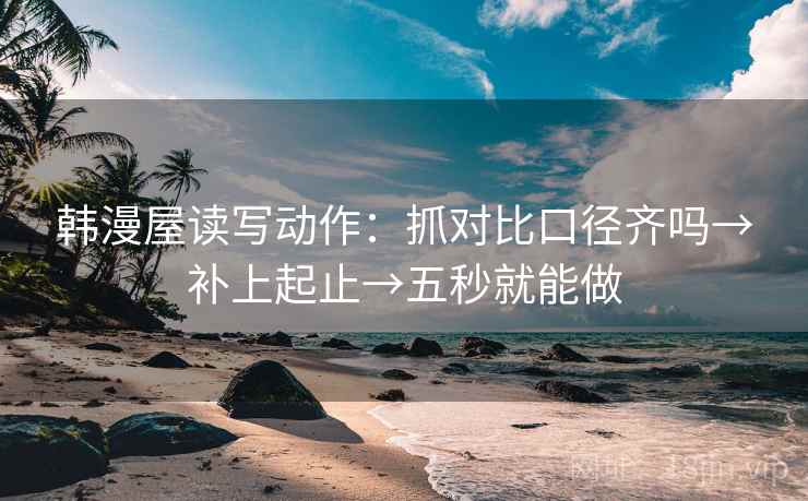 韩漫屋读写动作：抓对比口径齐吗→补上起止→五秒就能做