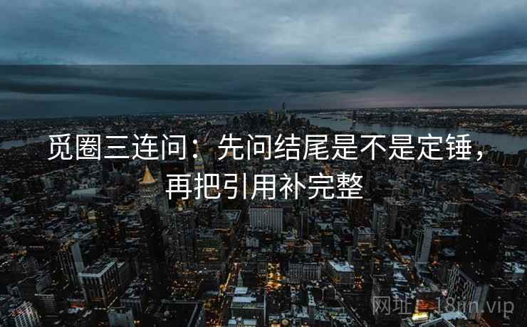 觅圈三连问：先问结尾是不是定锤，再把引用补完整