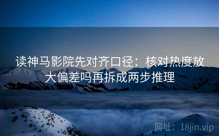 读神马影院先对齐口径：核对热度放大偏差吗再拆成两步推理