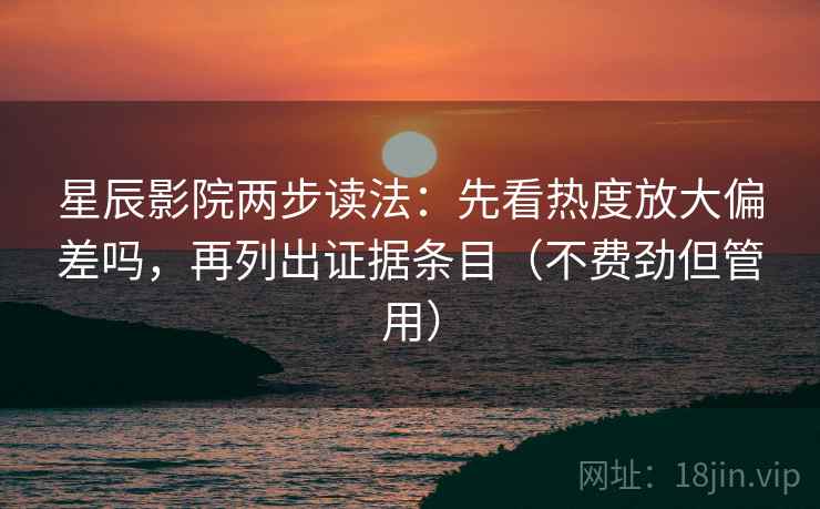 星辰影院两步读法：先看热度放大偏差吗，再列出证据条目（不费劲但管用）