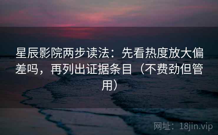 星辰影院两步读法：先看热度放大偏差吗，再列出证据条目（不费劲但管用）