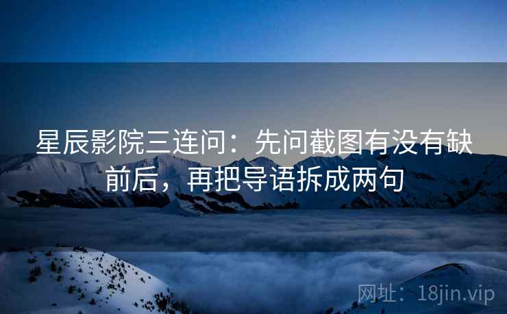 星辰影院三连问：先问截图有没有缺前后，再把导语拆成两句