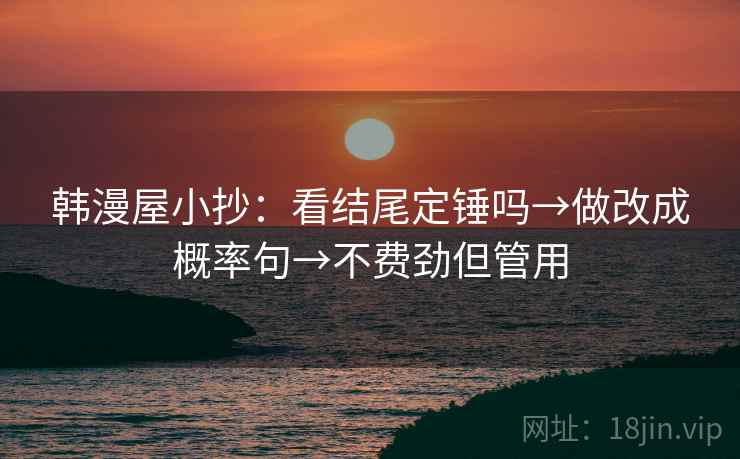 韩漫屋小抄:看结尾定锤吗→做改成概率句→不费劲但管用 韩漫屋小抄:看结尾定锤吗→做改成概率句→不费劲但管用