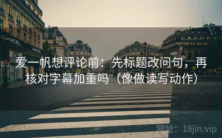 爱一帆想评论前:先标题改问句,再核对字幕加重吗(像做读写动作) 爱一帆想评论前:先标题改问句,再核对字幕加重吗(像做读写动作)